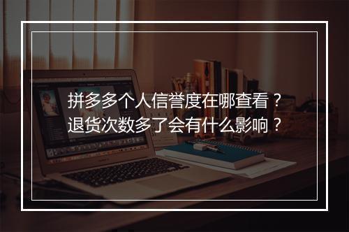 拼多多个人信誉度在哪查看？退货次数多了会有什么影响？