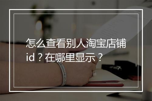 怎么查看别人淘宝店铺id？在哪里显示？