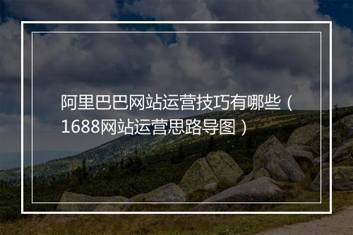 阿里巴巴网站运营技巧有哪些（1688网站运营思路导图）