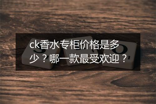 ck香水专柜价格是多少？哪一款最受欢迎？