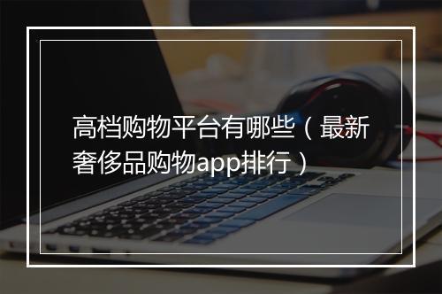 高档购物平台有哪些（最新奢侈品购物app排行）