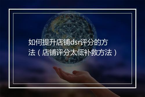 如何提升店铺dsr评分的方法（店铺评分太低补救方法）