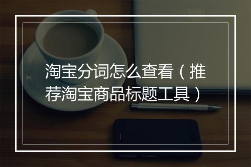 淘宝分词怎么查看（推荐淘宝商品标题工具）