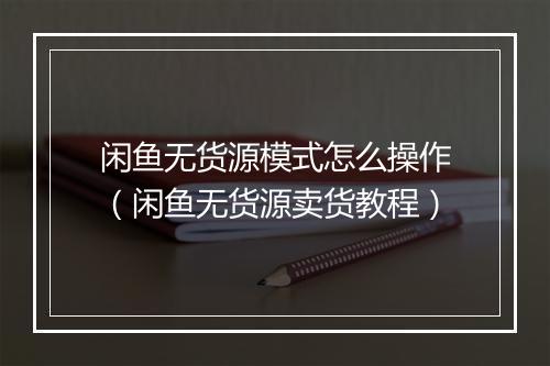 闲鱼无货源模式怎么操作（闲鱼无货源卖货教程）