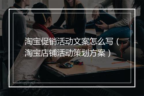淘宝促销活动文案怎么写（淘宝店铺活动策划方案）