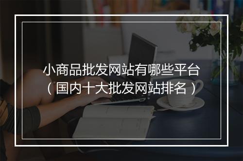 小商品批发网站有哪些平台（国内十大批发网站排名）