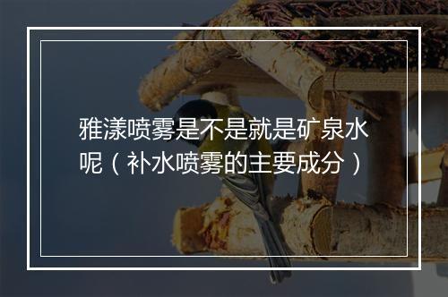雅漾喷雾是不是就是矿泉水呢（补水喷雾的主要成分）