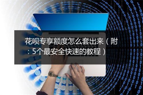 花呗专享额度怎么套出来（附：5个最安全快速的教程）