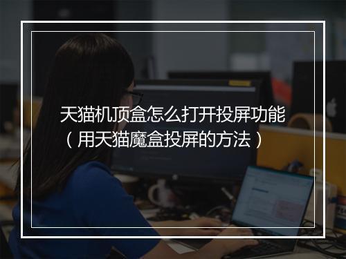 天猫机顶盒怎么打开投屏功能（用天猫魔盒投屏的方法）