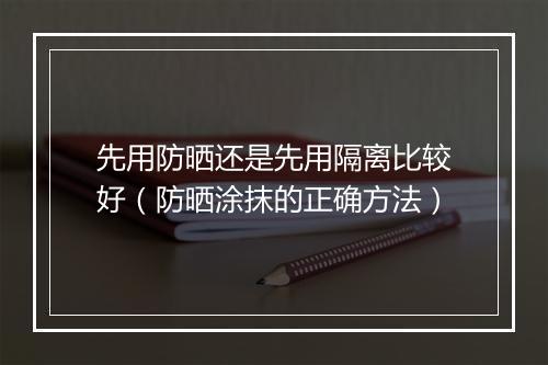 先用防晒还是先用隔离比较好（防晒涂抹的正确方法）