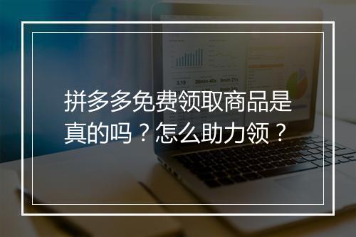 拼多多免费领取商品是真的吗？怎么助力领？