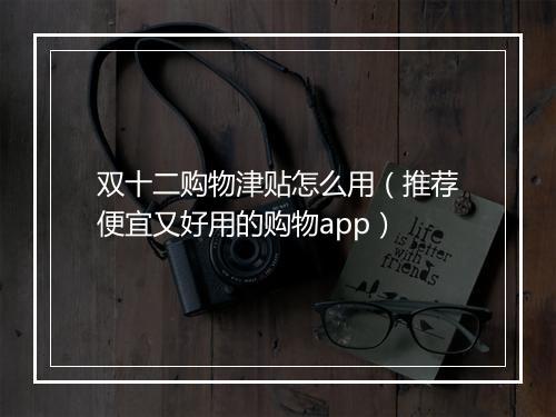 双十二购物津贴怎么用（推荐便宜又好用的购物app）