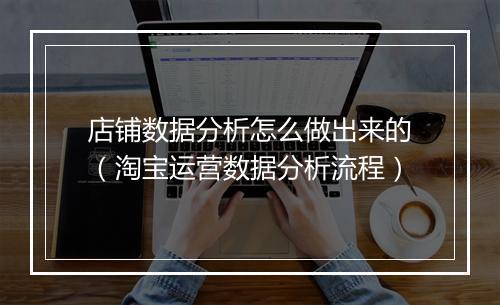 店铺数据分析怎么做出来的（淘宝运营数据分析流程）