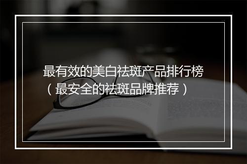 最有效的美白祛斑产品排行榜（最安全的祛斑品牌推荐）