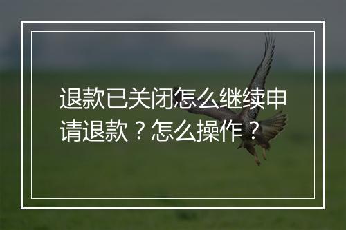 退款已关闭怎么继续申请退款？怎么操作？