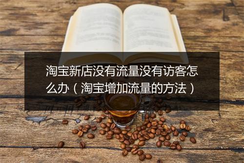 淘宝新店没有流量没有访客怎么办（淘宝增加流量的方法）