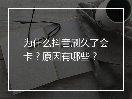 为什么抖音刷久了会卡？原因有哪些？