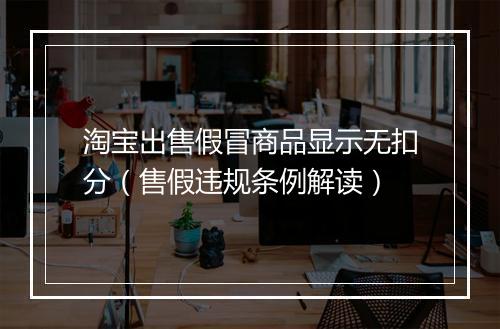 淘宝出售假冒商品显示无扣分（售假违规条例解读）