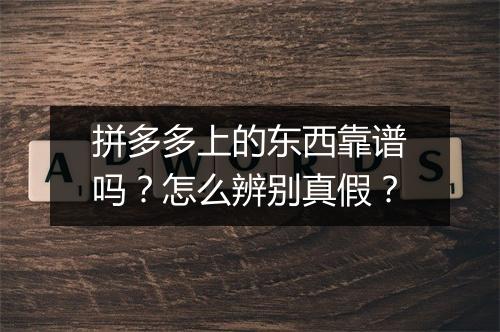 拼多多上的东西靠谱吗？怎么辨别真假？