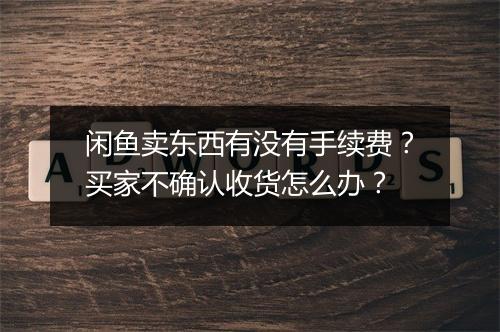 闲鱼卖东西有没有手续费？买家不确认收货怎么办？
