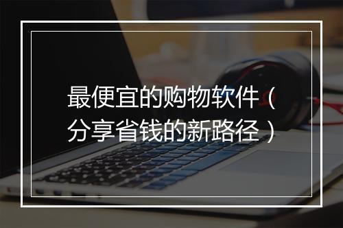 最便宜的购物软件（分享省钱的新路径）