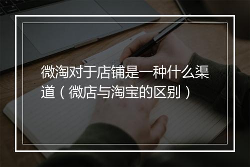 微淘对于店铺是一种什么渠道（微店与淘宝的区别）