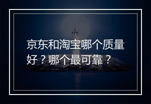 京东和淘宝哪个质量好？哪个最可靠？