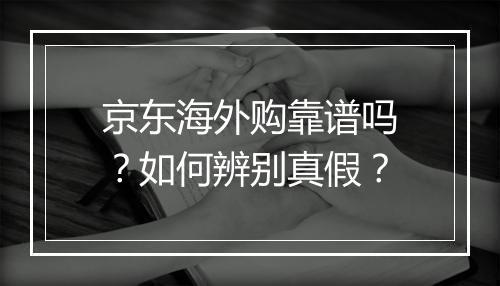 京东海外购靠谱吗？如何辨别真假？