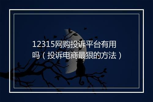 12315网购投诉平台有用吗（投诉电商最狠的方法）
