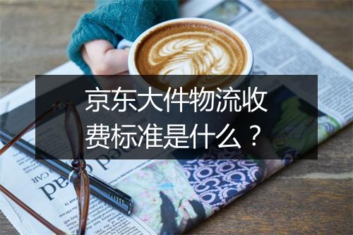 京东大件物流收费标准是什么？