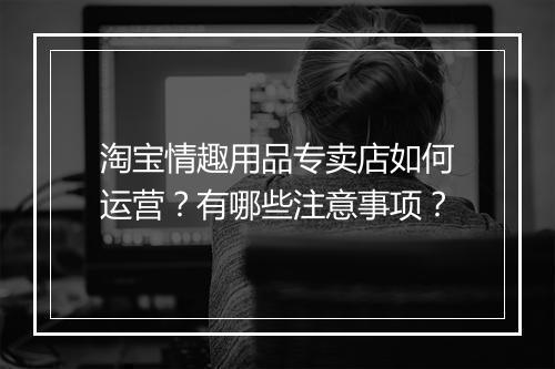 淘宝情趣用品专卖店如何运营？有哪些注意事项？