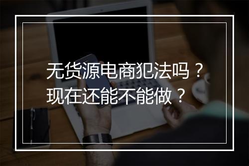 无货源电商犯法吗？现在还能不能做？