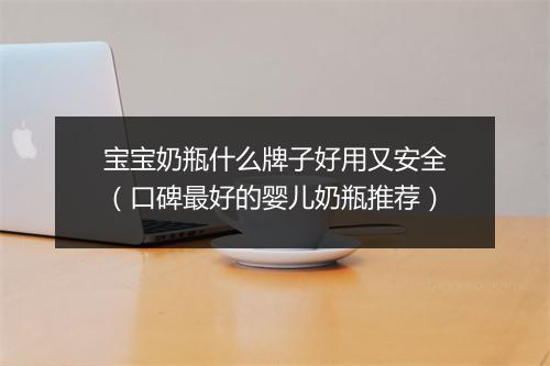 宝宝奶瓶什么牌子好用又安全（口碑最好的婴儿奶瓶推荐）