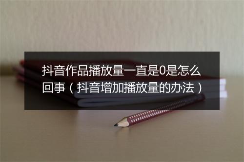 抖音作品播放量一直是0是怎么回事（抖音增加播放量的办法）