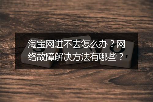 淘宝网进不去怎么办？网络故障解决方法有哪些？