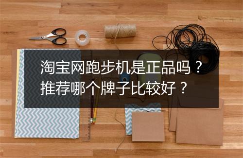 淘宝网跑步机是正品吗？推荐哪个牌子比较好？
