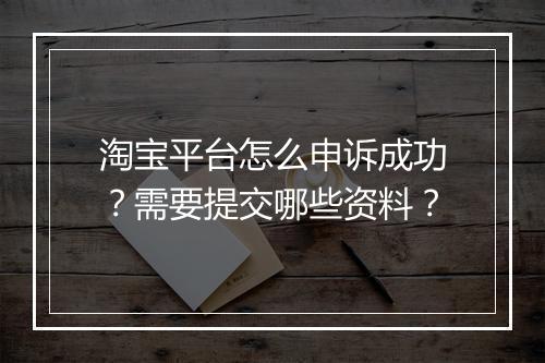 淘宝平台怎么申诉成功？需要提交哪些资料？