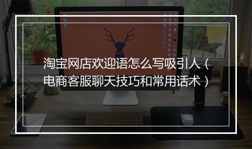 淘宝网店欢迎语怎么写吸引人（电商客服聊天技巧和常用话术）
