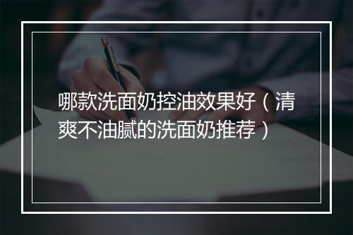 哪款洗面奶控油效果好（清爽不油腻的洗面奶推荐）