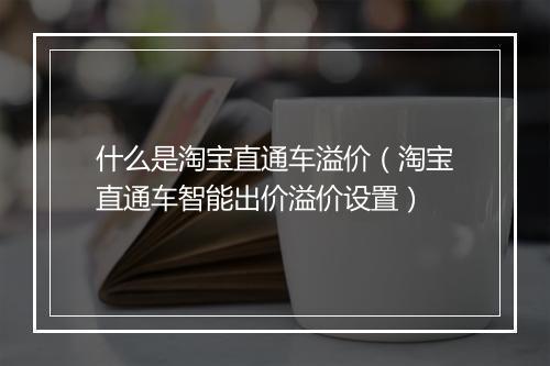 什么是淘宝直通车溢价（淘宝直通车智能出价溢价设置）