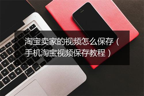 淘宝卖家的视频怎么保存（手机淘宝视频保存教程）