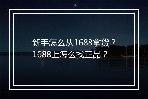 新手怎么从1688拿货？1688上怎么找正品？