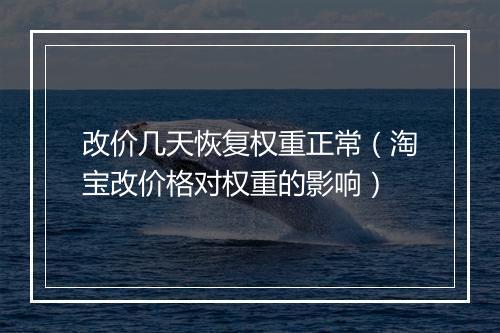 改价几天恢复权重正常（淘宝改价格对权重的影响）