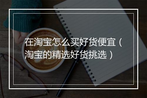 在淘宝怎么买好货便宜（淘宝的精选好货挑选）