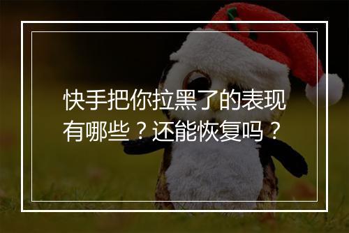 快手把你拉黑了的表现有哪些？还能恢复吗？
