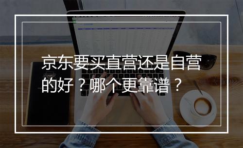 京东要买直营还是自营的好？哪个更靠谱？