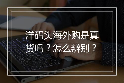 洋码头海外购是真货吗？怎么辨别？