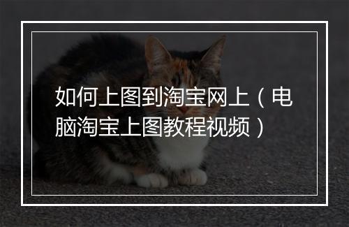 如何上图到淘宝网上（电脑淘宝上图教程视频）