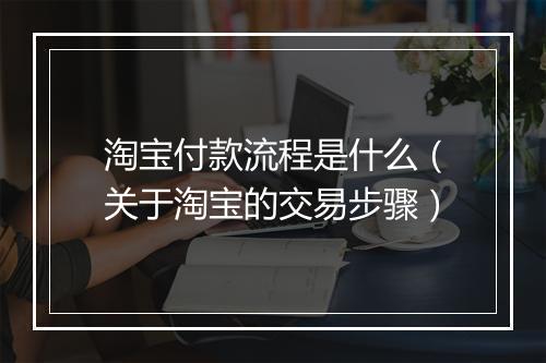淘宝付款流程是什么（关于淘宝的交易步骤）