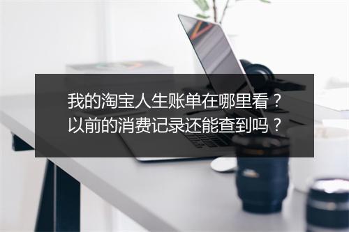 我的淘宝人生账单在哪里看？以前的消费记录还能查到吗？